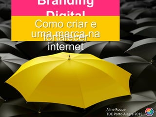 Branding
Digital
Como criar e
fortaleceruma marca na
internet
Aline	
  Roque	
  	
  
TDC	
  Porto	
  Alegre	
  2015	
  
 