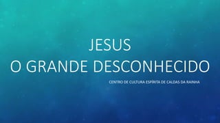 JESUS
O GRANDE DESCONHECIDO
CENTRO DE CULTURA ESPÍRITA DE CALDAS DA RAINHA
 