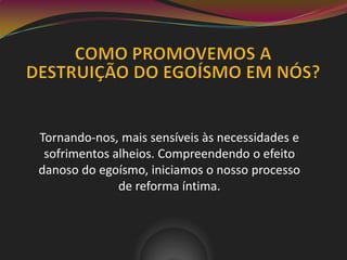 Tornando-nos, mais sensíveis às necessidades e
sofrimentos alheios. Compreendendo o efeito
danoso do egoísmo, iniciamos o nosso processo
de reforma íntima.
 