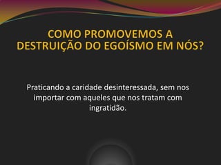 Praticando a caridade desinteressada, sem nos
importar com aqueles que nos tratam com
ingratidão.
 