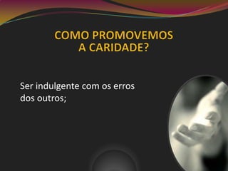 Ser indulgente com os erros
dos outros;
 