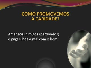 Amar aos inimigos (perdoá-los)
e pagar-lhes o mal com o bem;
 