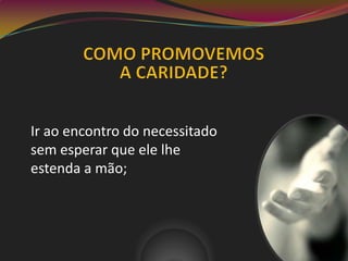 Ir ao encontro do necessitado
sem esperar que ele lhe
estenda a mão;
 