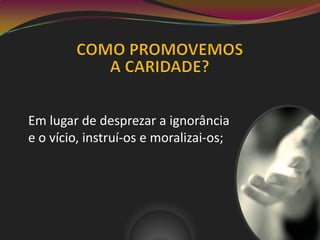 Em lugar de desprezar a ignorância
e o vício, instruí-os e moralizai-os;
 