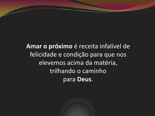 Amar o próximo é receita infalível de
felicidade e condição para que nos
elevemos acima da matéria,
trilhando o caminho
para Deus.
 
