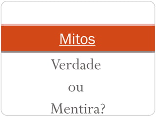 Verdade  ou  Mentira? Mitos 