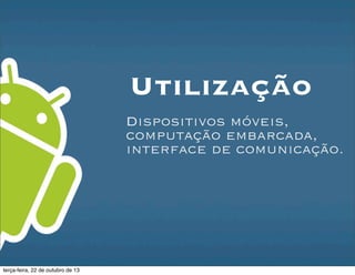 Utilização
Dispositivos móveis,
computação embarcada,
interface de comunicação.
terça-feira, 22 de outubro de 13
 