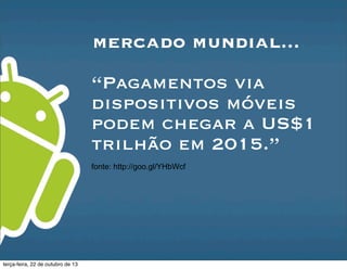 mercado mundial...
“Pagamentos via
dispositivos móveis
podem chegar a US$1
trilhão em 2015.”
fonte: http://goo.gl/YHbWcf
terça-feira, 22 de outubro de 13
 