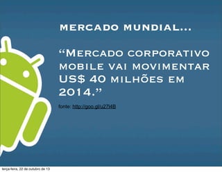 mercado mundial...
“Mercado corporativo
mobile vai movimentar
US$ 40 milhões em
2014.”
fonte: http://goo.gl/u27l4B
terça-feira, 22 de outubro de 13
 