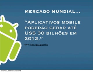 mercado mundial...
“Aplicativos mobile
poderão gerar até
US$ 30 bilhões em
2012.”
fonte: http://goo.gl/yseLnj
terça-feira, 22 de outubro de 13
 