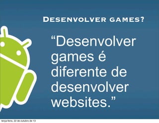 Desenvolver games?
“Desenvolver
games é
diferente de
desenvolver
websites.”
terça-feira, 22 de outubro de 13
 