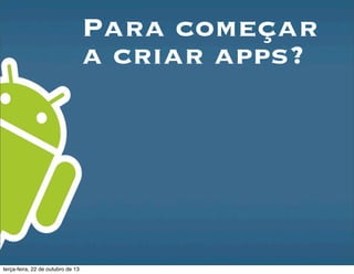 Para começar
a criar apps?
terça-feira, 22 de outubro de 13
 