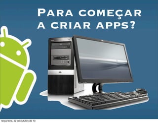 Para começar
a criar apps?
terça-feira, 22 de outubro de 13
 