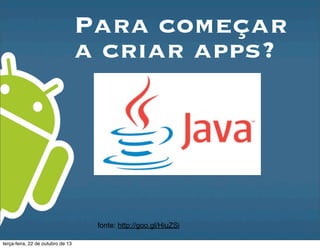 Para começar
a criar apps?
fonte: http://goo.gl/HiuZSi
terça-feira, 22 de outubro de 13
 