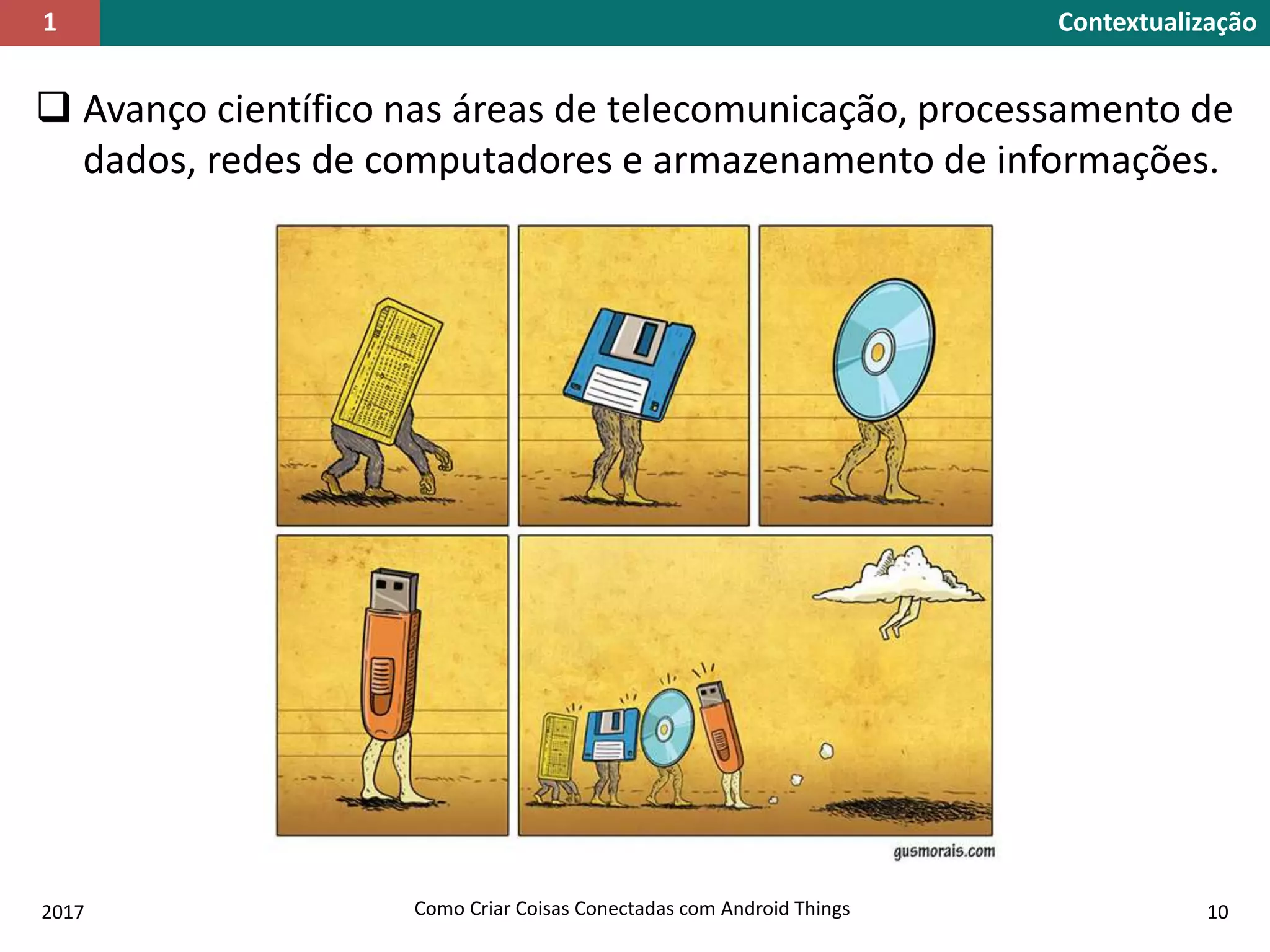  Avanço científico nas áreas de telecomunicação, processamento de
dados, redes de computadores e armazenamento de informações.
Contextualização1
2017 Como Criar Coisas Conectadas com Android Things 10
 