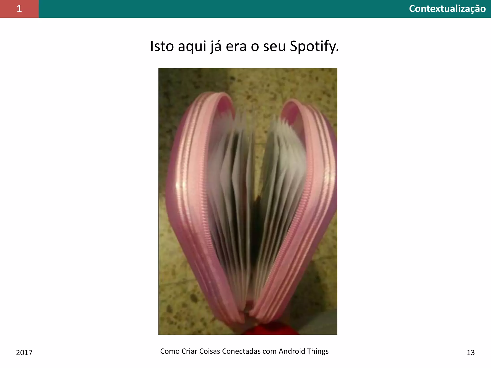 Contextualização1
2017 Como Criar Coisas Conectadas com Android Things 13
Isto aqui já era o seu Spotify.
 