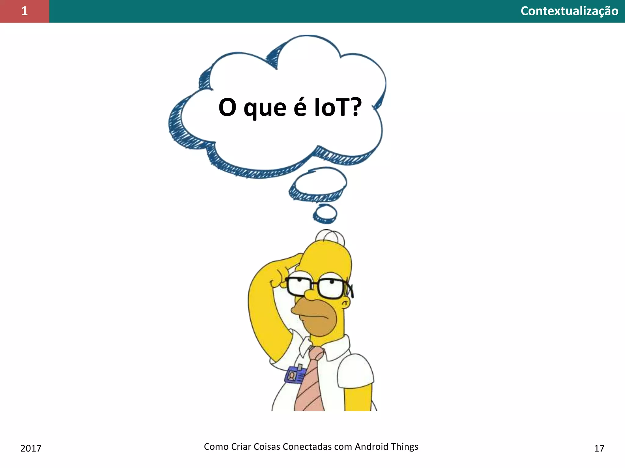 Contextualização1
O que é IoT?
2017 Como Criar Coisas Conectadas com Android Things 17
 