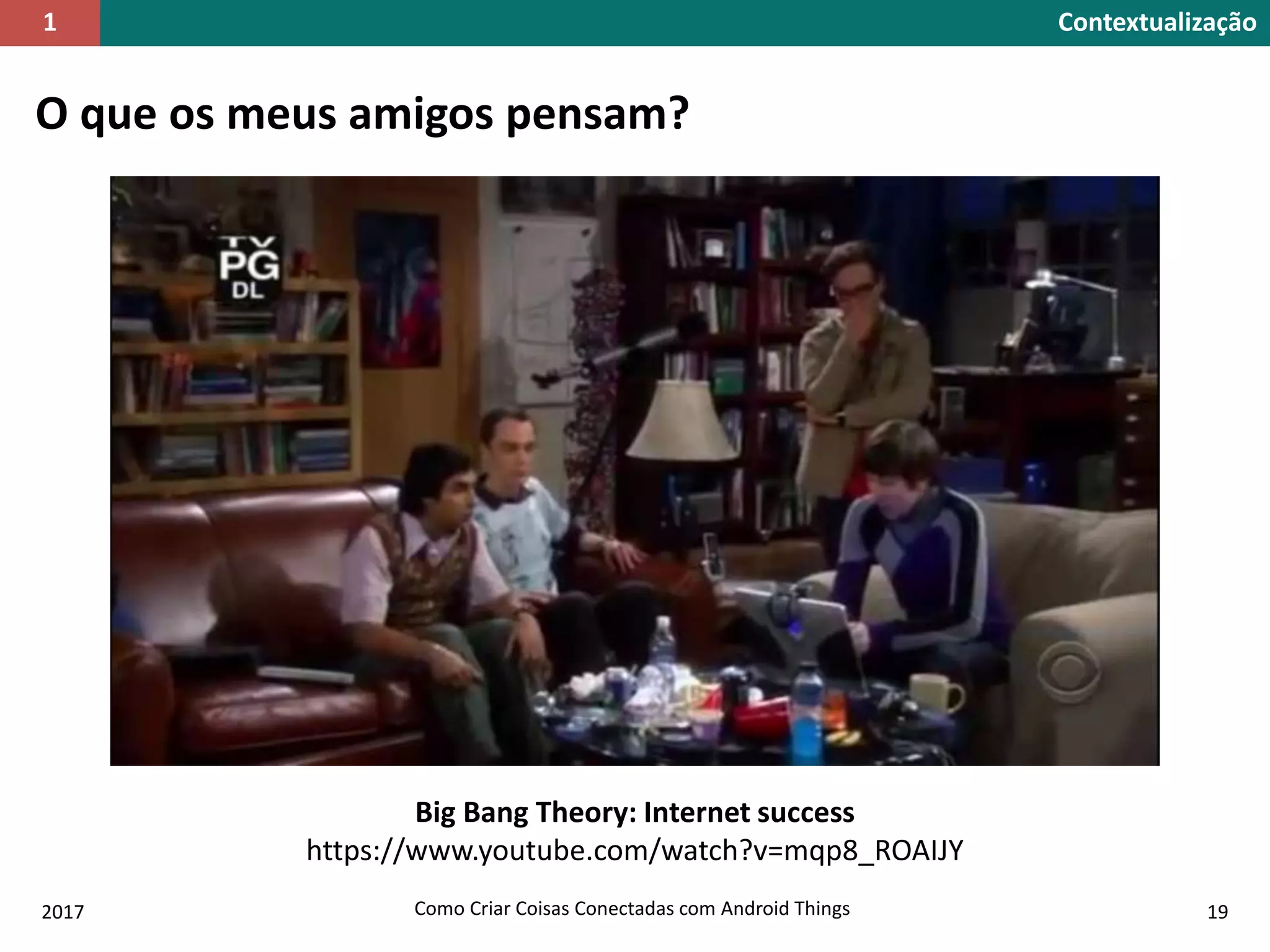 O que os meus amigos pensam?
Contextualização1
Big Bang Theory: Internet success
https://www.youtube.com/watch?v=mqp8_ROAIJY
2017 Como Criar Coisas Conectadas com Android Things 19
 