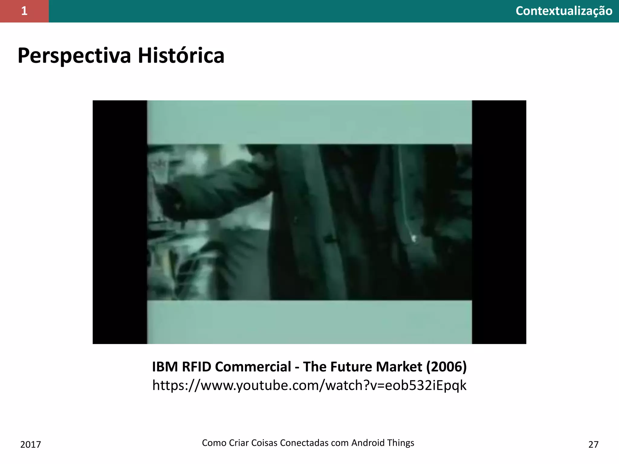 Perspectiva Histórica
IBM RFID Commercial - The Future Market (2006)
https://www.youtube.com/watch?v=eob532iEpqk
2017 Como Criar Coisas Conectadas com Android Things 27
Contextualização1
 
