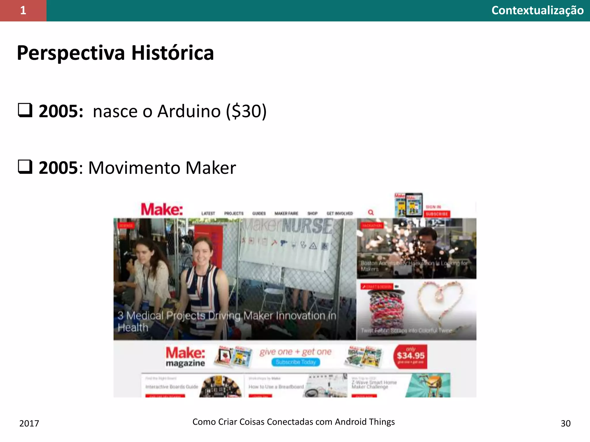 Perspectiva Histórica
 2005: nasce o Arduino ($30)
 2005: Movimento Maker
2017 Como Criar Coisas Conectadas com Android Things 30
Contextualização1
 