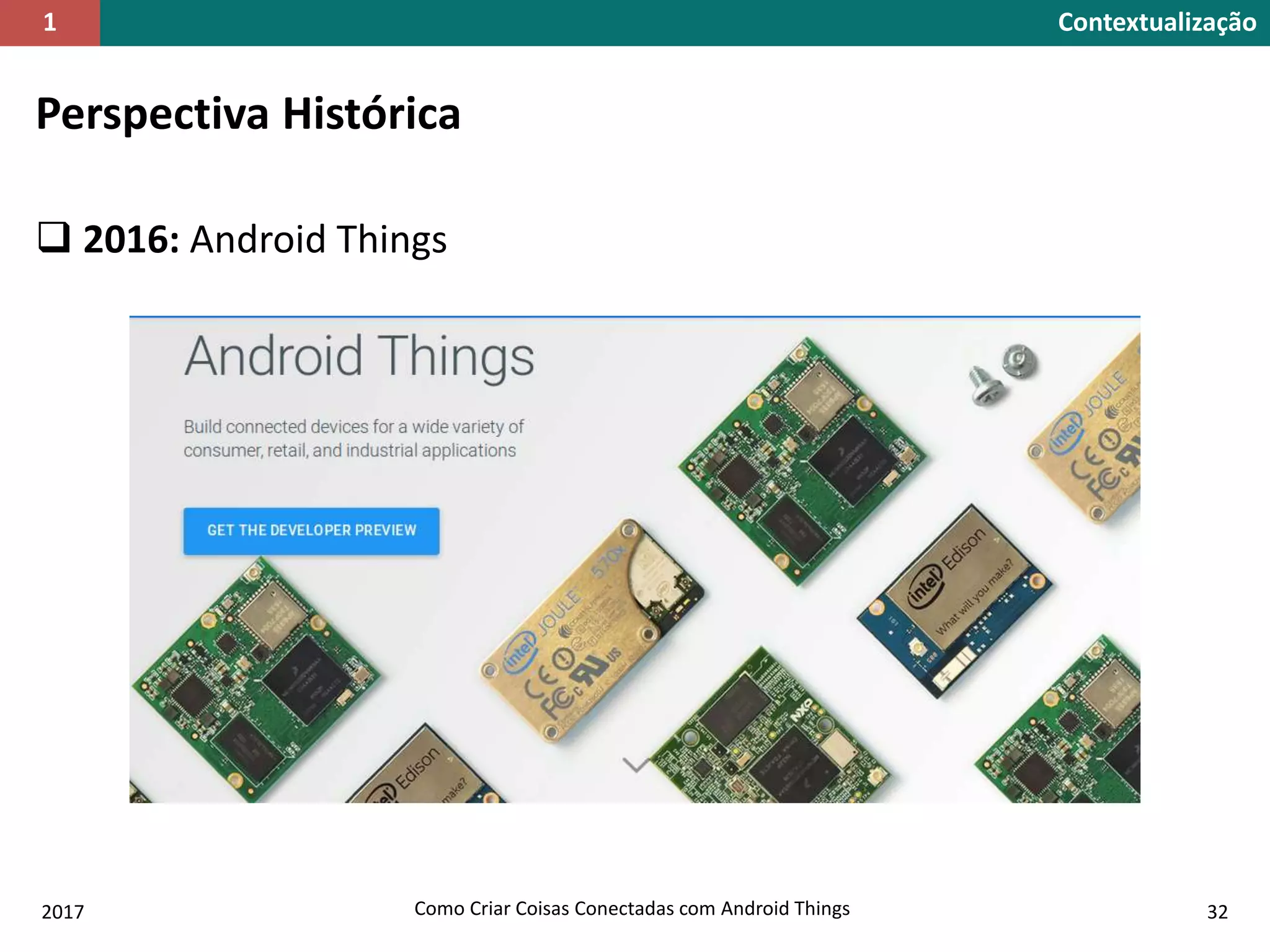 Perspectiva Histórica
 2016: Android Things
2017 Como Criar Coisas Conectadas com Android Things 32
Contextualização1
 