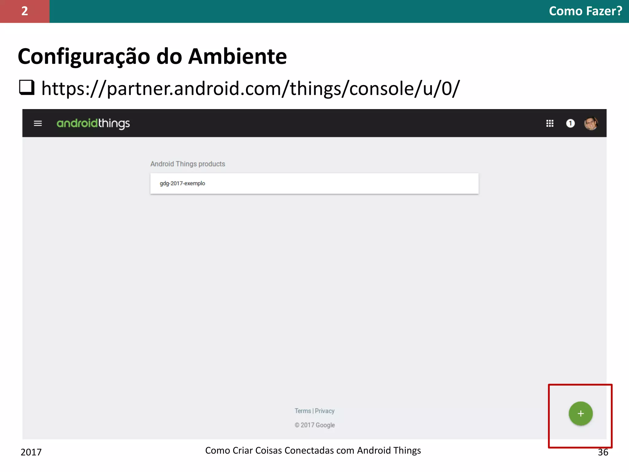 Configuração do Ambiente
 https://partner.android.com/things/console/u/0/
Como Fazer?2
2017 Como Criar Coisas Conectadas com Android Things 36
 