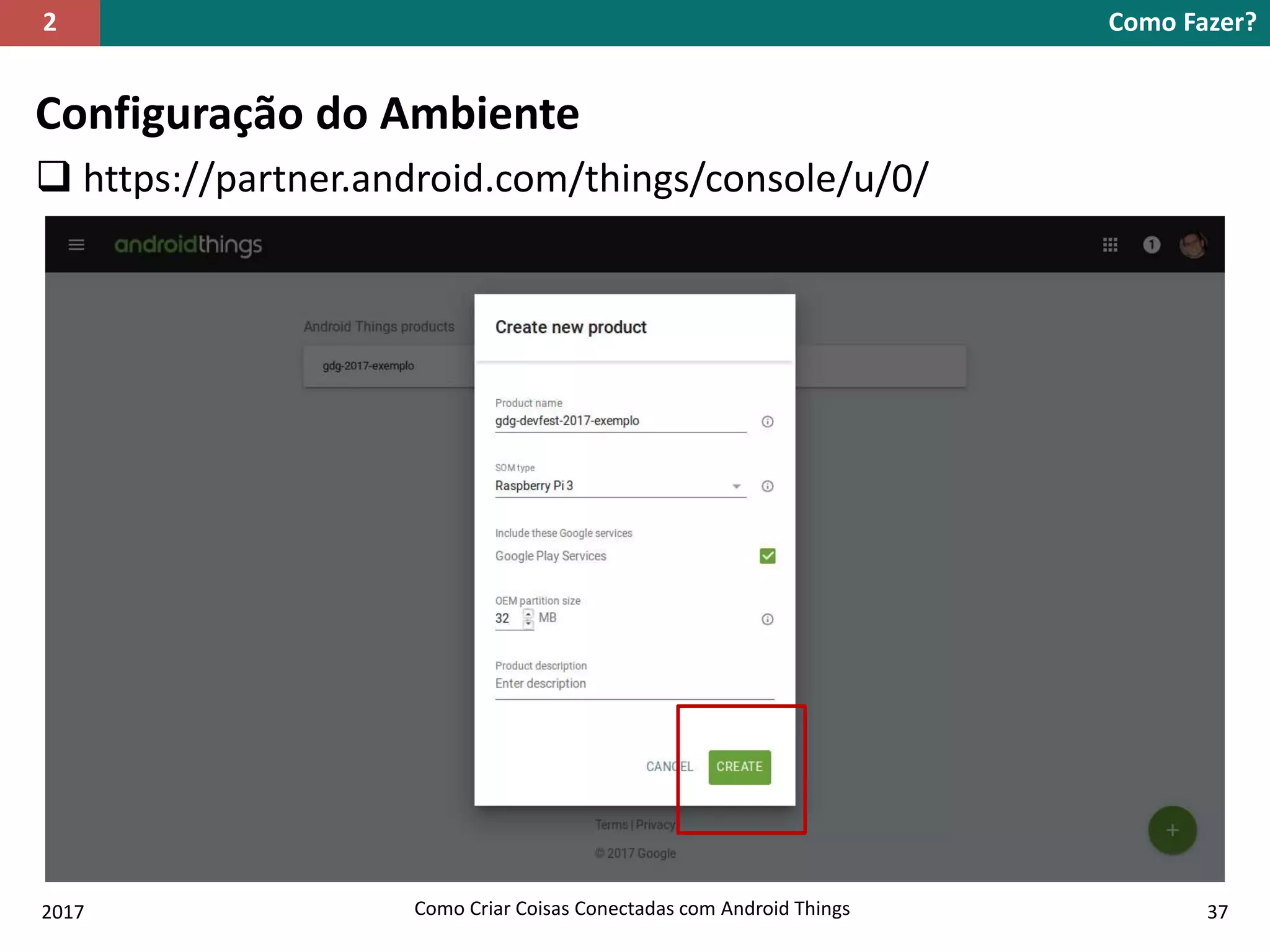 Configuração do Ambiente
 https://partner.android.com/things/console/u/0/
Como Fazer?2
2017 Como Criar Coisas Conectadas com Android Things 37
 
