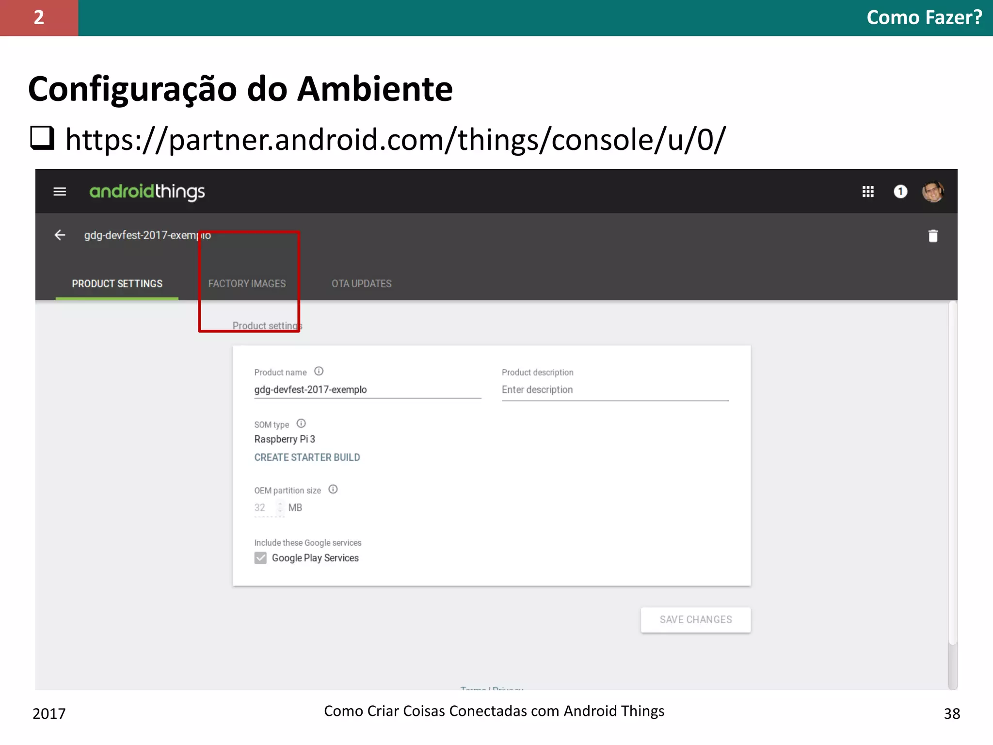 Configuração do Ambiente
 https://partner.android.com/things/console/u/0/
Como Fazer?2
2017 Como Criar Coisas Conectadas com Android Things 38
 