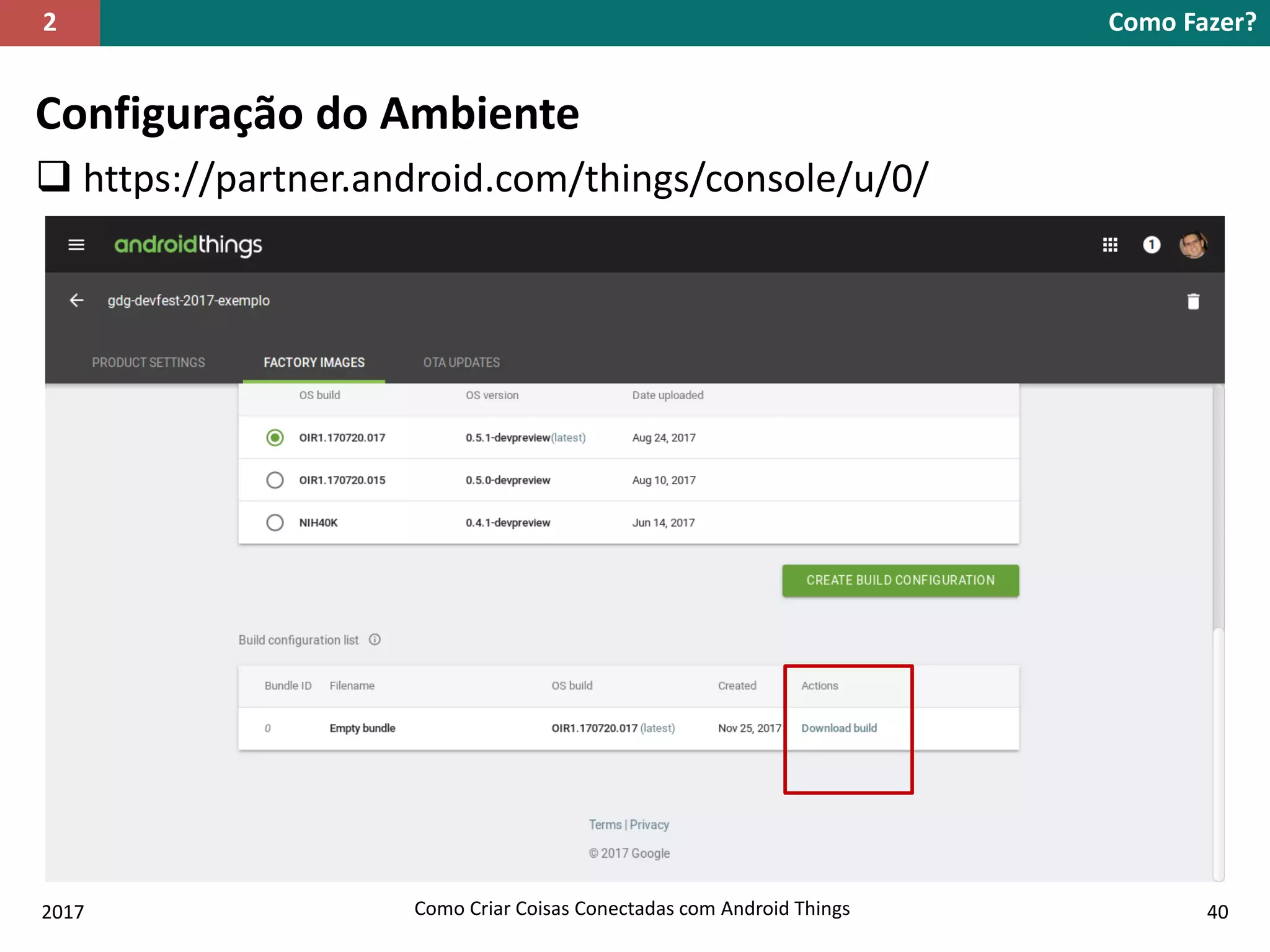 Configuração do Ambiente
 https://partner.android.com/things/console/u/0/
Como Fazer?2
2017 Como Criar Coisas Conectadas com Android Things 40
 