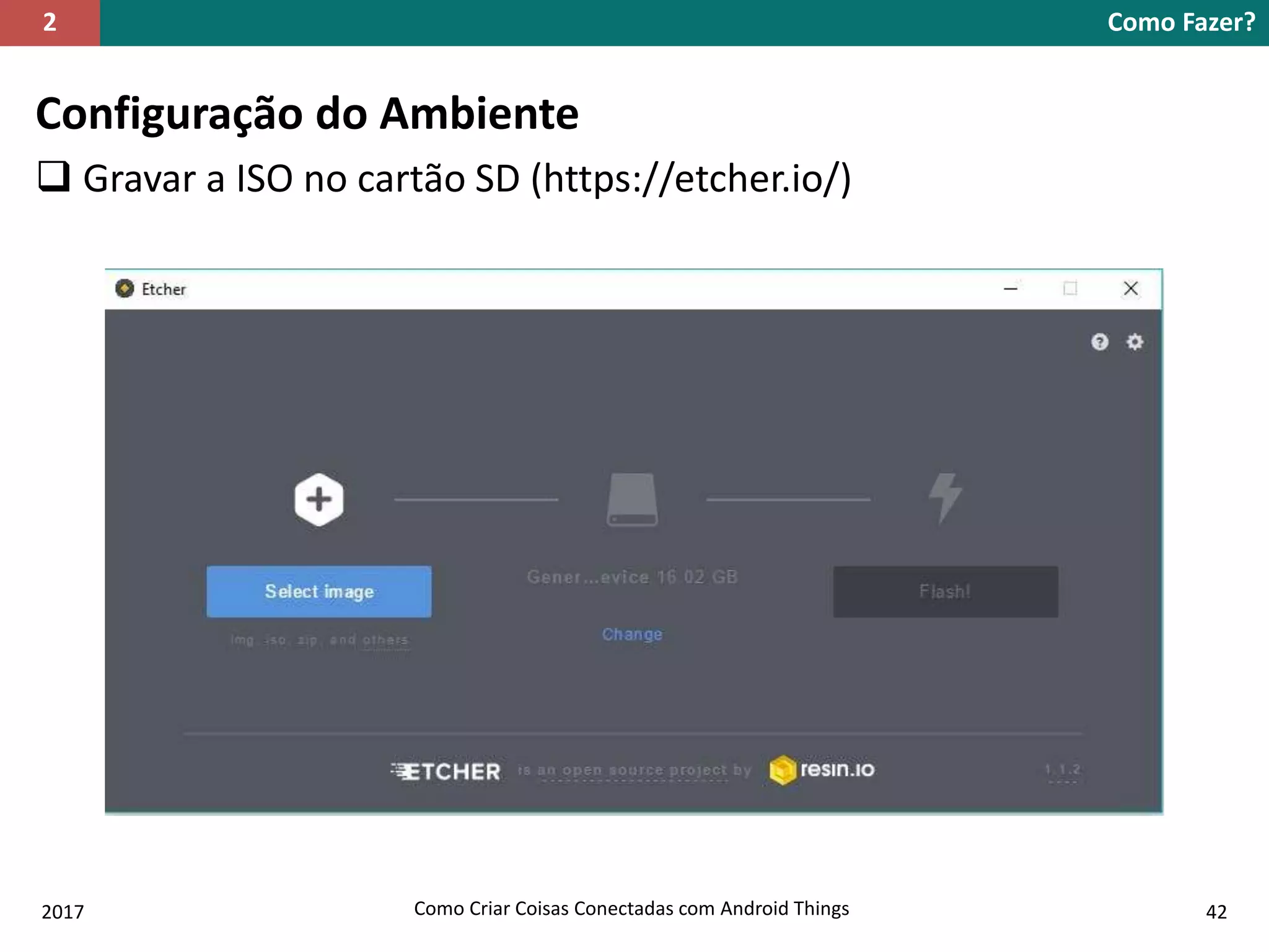 Configuração do Ambiente
 Gravar a ISO no cartão SD (https://etcher.io/)
Como Fazer?2
2017 Como Criar Coisas Conectadas com Android Things 42
 