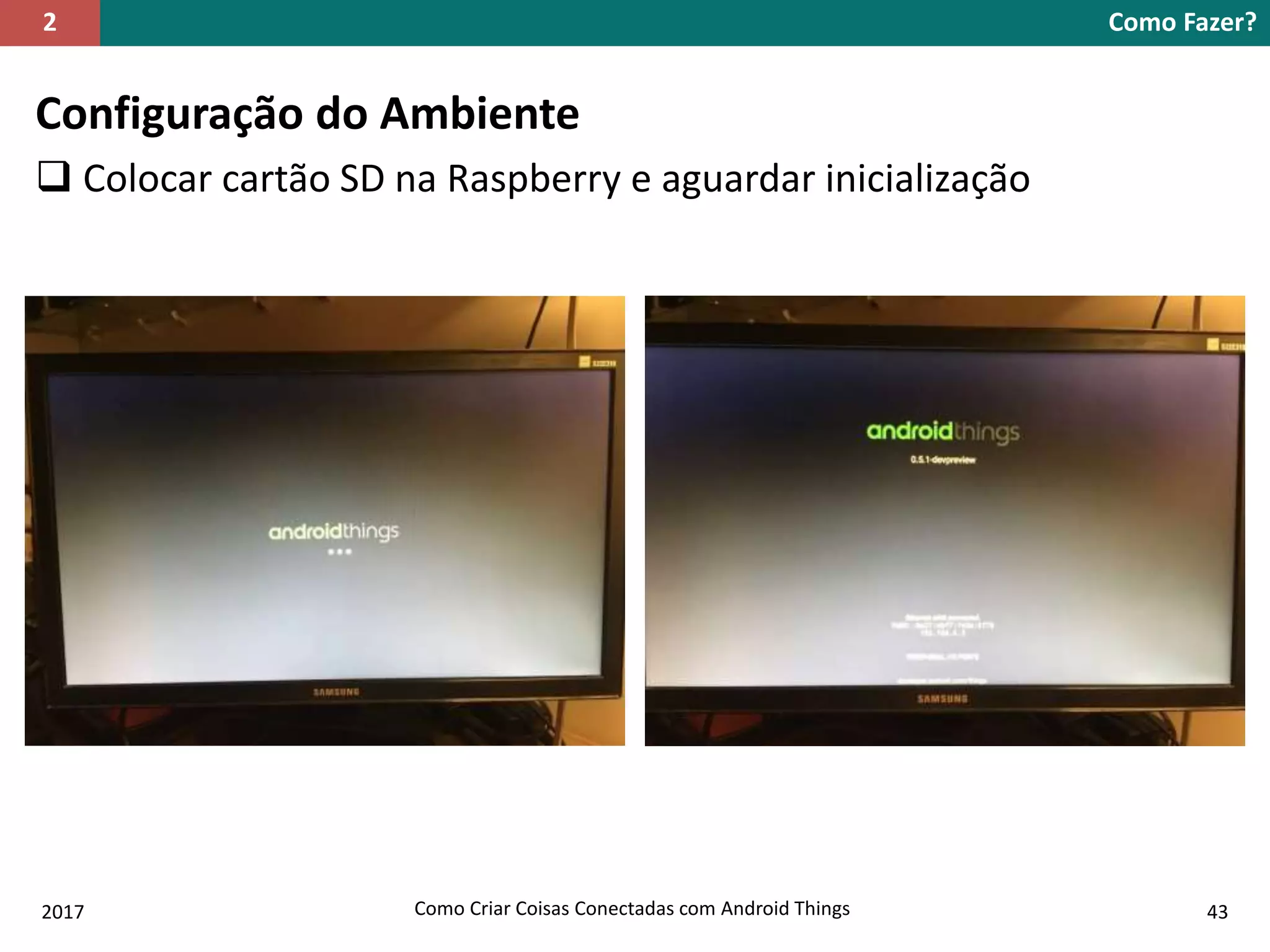 Configuração do Ambiente
 Colocar cartão SD na Raspberry e aguardar inicialização
Como Fazer?2
2017 Como Criar Coisas Conectadas com Android Things 43
 