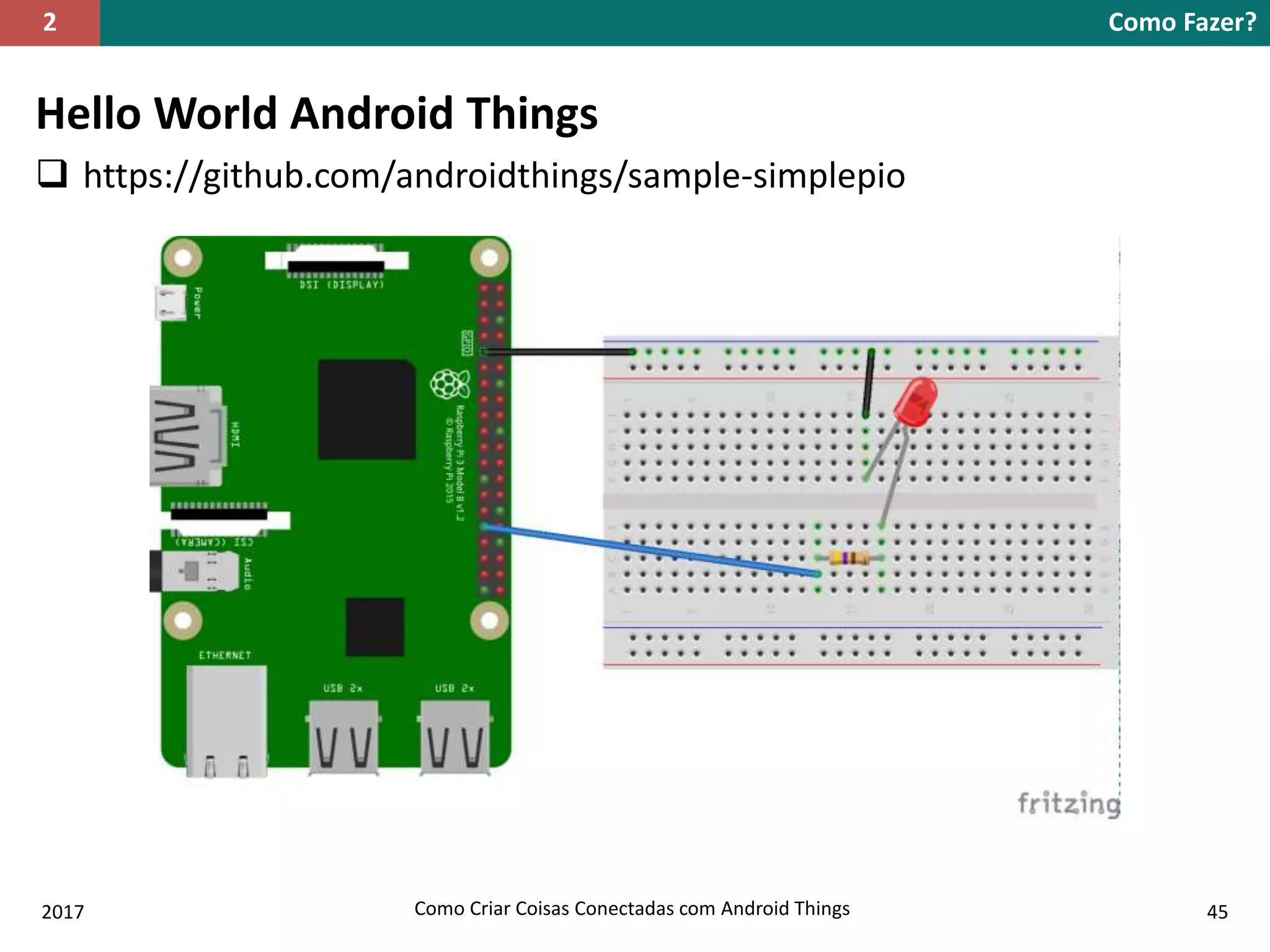 Hello World Android Things
 https://github.com/androidthings/sample-simplepio
Como Fazer?2
2017 Como Criar Coisas Conectadas com Android Things 45
 