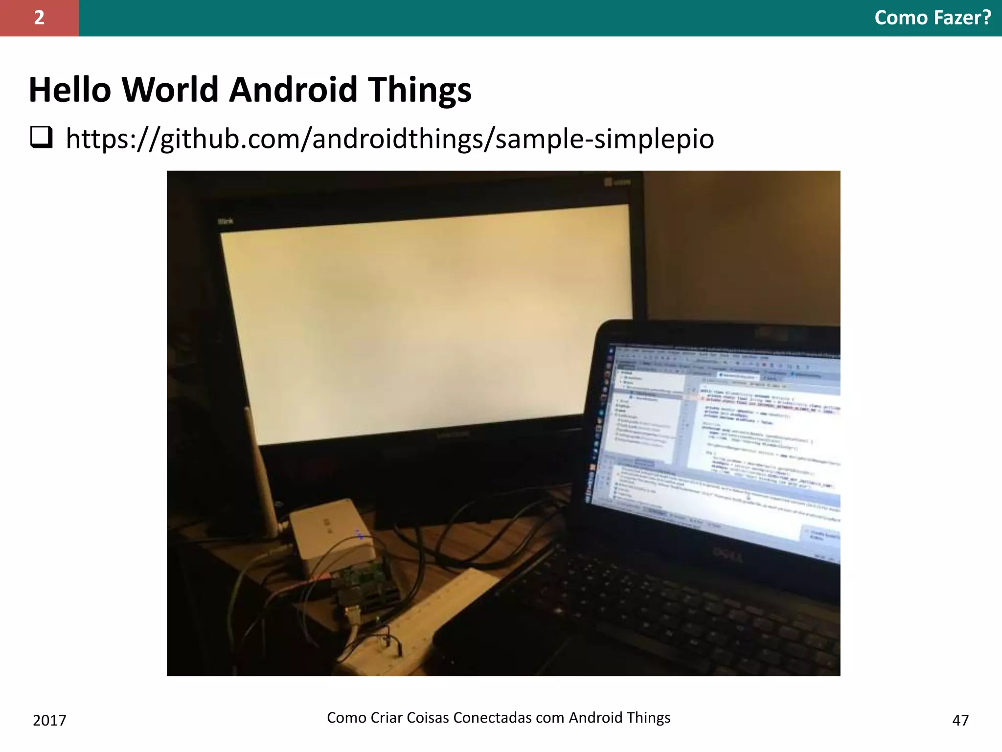 Hello World Android Things
 https://github.com/androidthings/sample-simplepio
Como Fazer?2
2017 Como Criar Coisas Conectadas com Android Things 47
 