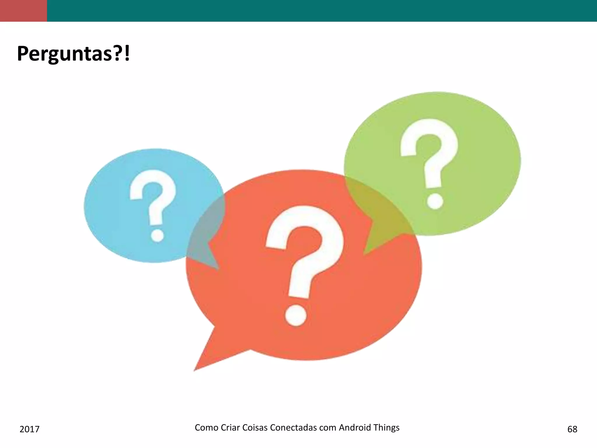 2017 Como Criar Coisas Conectadas com Android Things 68
Perguntas?!
 