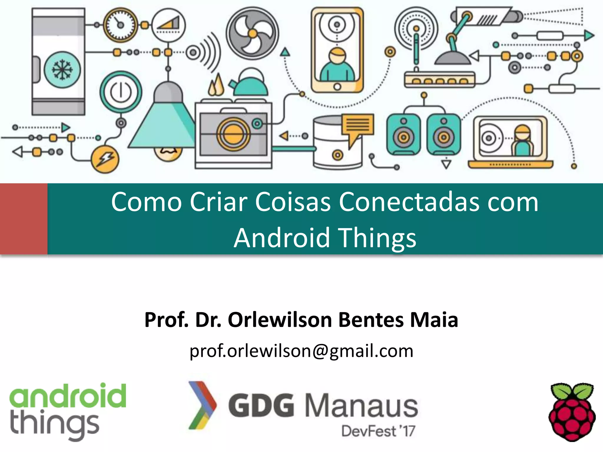 Como Criar Coisas Conectadas com
Android Things
Prof. Dr. Orlewilson Bentes Maia
prof.orlewilson@gmail.com
 