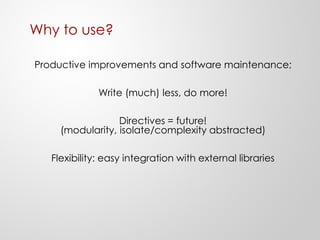 Why to use?
Productive improvements and software maintenance;
Write (much) less, do more!
Directives = future!
(modularity, isolate/complexity abstracted)
Flexibility: easy integration with external libraries
 