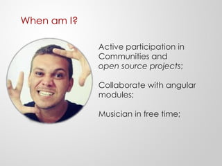 When am I?
Active participation in
Communities and
open source projects;
Collaborate with angular
modules;
Musician in free time;
 