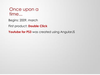 Once upon a
time...
Begins: 2009, march
First product: Double Click
Youtube for PS3 was created using AngularJS
 
