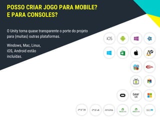 POSSO CRIAR JOGO PARA MOBILE?
E PARA CONSOLES?
O Unity torna quase transparente o porte do projeto
para (muitas) outras plataformas.
Windows, Mac, Linux,
iOS, Android estão
incluídas.
 