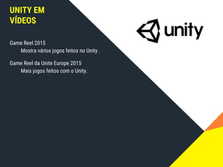 UNITY EM
VÍDEOS
Game Reel 2015
Mostra vários jogos feitos no Unity.
Game Reel da Unite Europe 2015
Mais jogos feitos com o Unity.
 