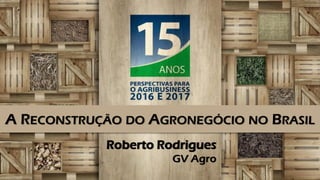 Roberto Rodrigues
GV Agro
A RECONSTRUÇÃO DO AGRONEGÓCIO NO BRASIL
 
