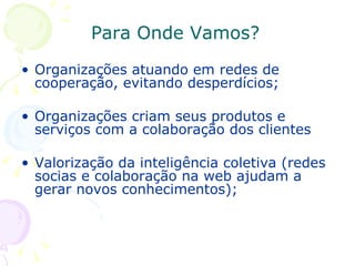 Para Onde Vamos? Organizações atuando em redes de cooperação, evitando desperdícios; Organizações criam seus produtos e serviços com a colaboração dos clientes Valorização da inteligência coletiva (redes socias e colaboração na web ajudam a gerar novos conhecimentos); 