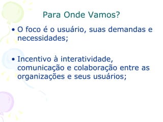 Para Onde Vamos? O foco é o usuário, suas demandas e necessidades;  Incentivo à interatividade, comunicação e colaboração entre as organizações e seus usuários; 