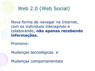 Nova forma de navegar na Internet, com os indivíduos interagindo e colaborando,  não apenas recebendo informações. Promove: Mudanças tecnológicas  e  Mudanças comportamentais Web 2.0 (Web Social) 