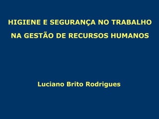 HIGIENE E SEGURANÇA NO TRABALHO
NA GESTÃO DE RECURSOS HUMANOS
Luciano Brito Rodrigues
 