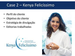 Case 2 – Kenya Felicíssimo
• Perfil do cliente
• Objetivo do cliente
• Estratégia de divulgação
• Editorias trabalhadas
 