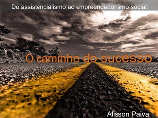 Do assistencialismo ao empreendedorismo social:




                                Alisson Paiva
 