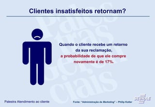 Clientes insatisfeitos retornam? Quando o cliente recebe um retorno  da sua reclamação, a probabilidade de que ele compre  novamente é de 17%. Fonte: “Administração de  Marketing ” – Philip Kotler 