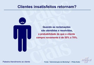 Clientes insatisfeitos retornam? Quando as reclamações  são atendidas e resolvidas, a probabilidade de que o cliente  compre novamente é de 55% a 70%. Fonte: “Administração de  Marketing ” – Philip Kotler 