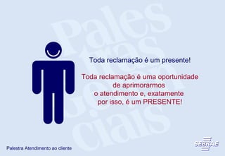Toda reclamação é um presente! Toda reclamação é uma oportunidade de aprimorarmos  o atendimento e, exatamente  por isso, é um PRESENTE! 